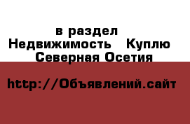  в раздел : Недвижимость » Куплю . Северная Осетия